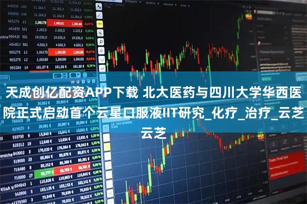 天成创亿配资APP下载 北大医药与四川大学华西医院正式启动首个云星口服液IIT研究_化疗_治疗_云芝