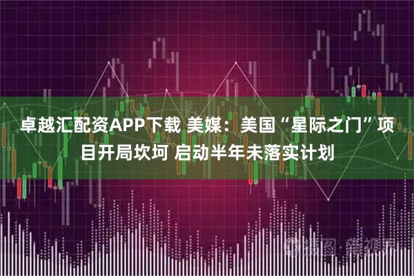 卓越汇配资APP下载 美媒：美国“星际之门”项目开局坎坷 启动半年未落实计划