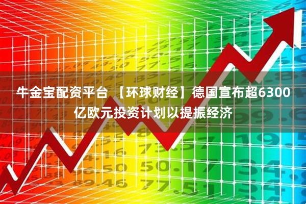 牛金宝配资平台 【环球财经】德国宣布超6300亿欧元投资计划以提振经济