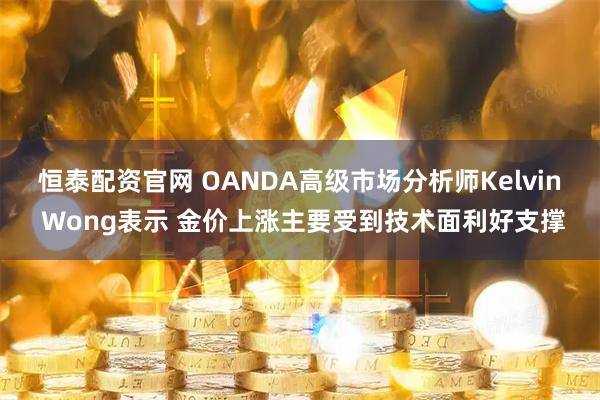 恒泰配资官网 OANDA高级市场分析师Kelvin Wong表示 金价上涨主要受到技术面利好支撑