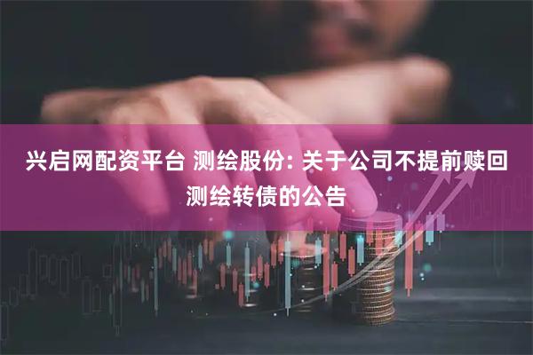 兴启网配资平台 测绘股份: 关于公司不提前赎回测绘转债的公告