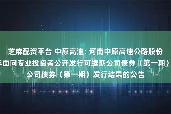 芝麻配资平台 中原高速: 河南中原高速公路股份有限公司2025年面向专业投资者公开发行可续期公司债券（第一期）发行结果的公告