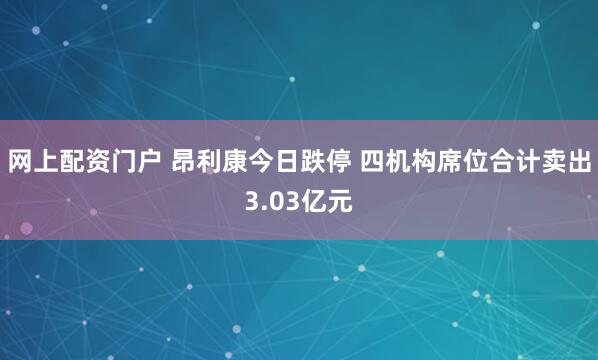 网上配资门户 昂利康今日跌停 四机构席位合计卖出3.03亿元