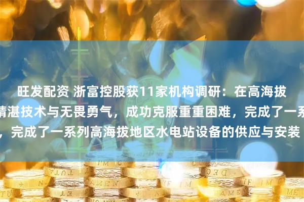 旺发配资 浙富控股获11家机构调研：在高海拔项目上，浙富水电凭借精湛技术与无畏勇气，成功克服重重困难，完成了一系列高海拔地区水电站设备的供应与安装（附调研问答）