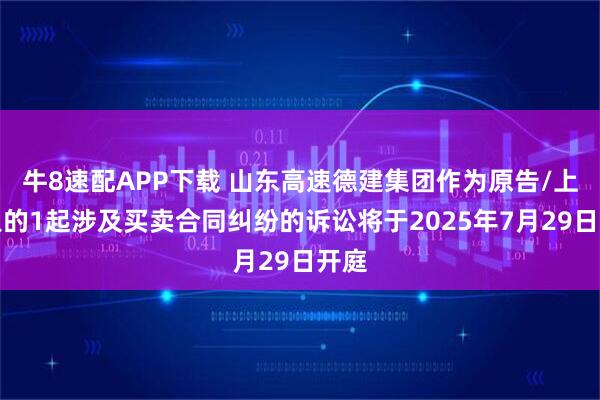 牛8速配APP下载 山东高速德建集团作为原告/上诉人的1起涉及买卖合同纠纷的诉讼将于2025年7月29日开庭
