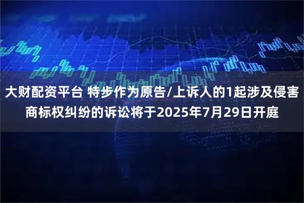 大财配资平台 特步作为原告/上诉人的1起涉及侵害商标权纠纷的诉讼将于2025年7月29日开庭