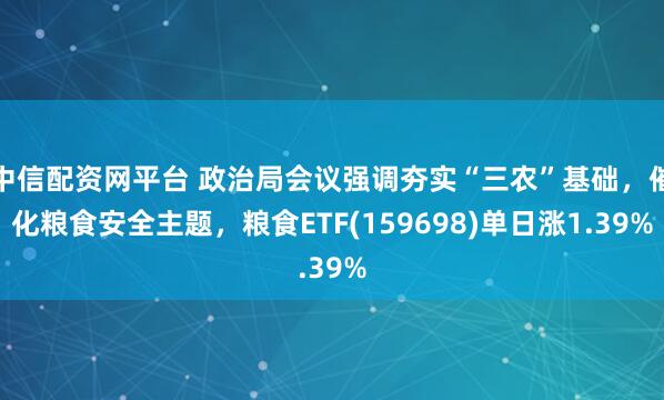中信配资网平台 政治局会议强调夯实“三农”基础，催化粮食安全主题，粮食ETF(159698)单日涨1.39%