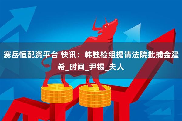 赛岳恒配资平台 快讯：韩独检组提请法院批捕金建希_时间_尹锡_夫人
