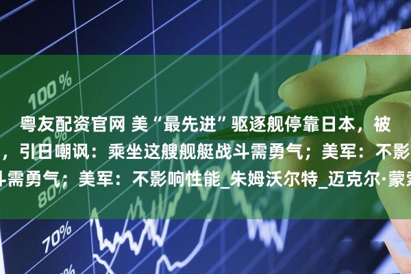 粤友配资官网 美“最先进”驱逐舰停靠日本，被拍到锈迹斑斑涂层破损，引日嘲讽：乘坐这艘舰艇战斗需勇气；美军：不影响性能_朱姆沃尔特_迈克尔·蒙索尔