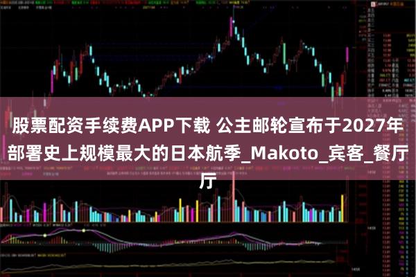 股票配资手续费APP下载 公主邮轮宣布于2027年部署史上规模最大的日本航季_Makoto_宾客_餐厅