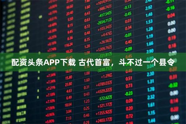 配资头条APP下载 古代首富，斗不过一个县令