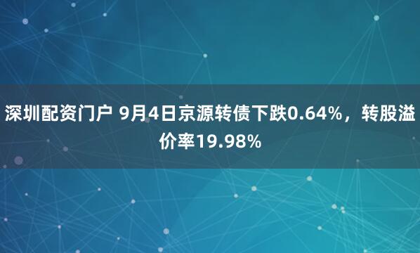 深圳配资门户 9月4日京源转债下跌0.64%，转股溢价率19.98%