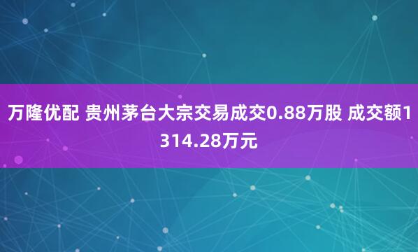 万隆优配 贵州茅台大宗交易成交0.88万股 成交额1314.28万元