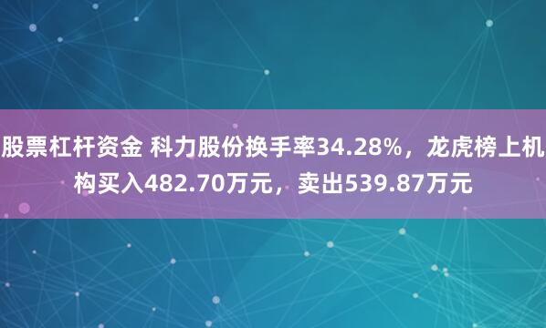 股票杠杆资金 科力股份换手率34.28%，龙虎榜上机构买入482.70万元，卖出539.87万元