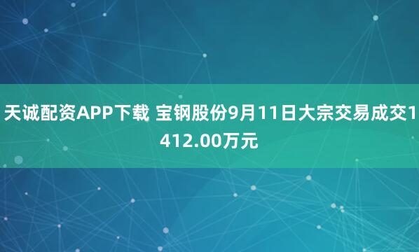 天诚配资APP下载 宝钢股份9月11日大宗交易成交1412.00万元
