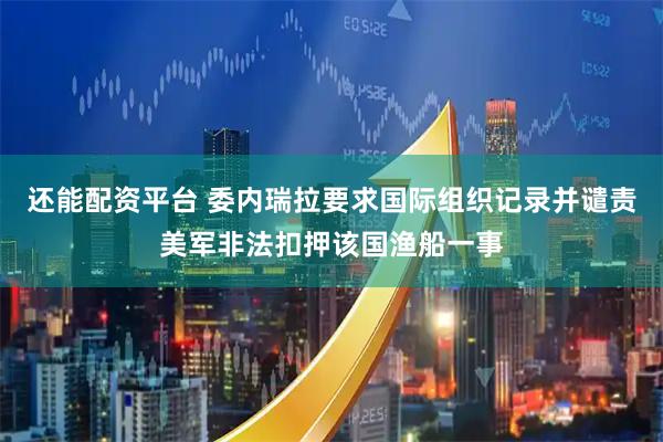 还能配资平台 委内瑞拉要求国际组织记录并谴责美军非法扣押该国渔船一事