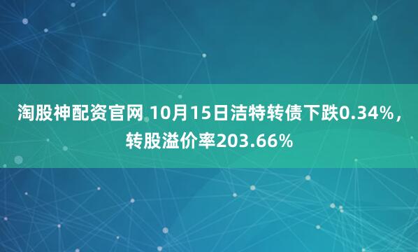 淘股神配资官网 10月15日洁特转债下跌0.34%，转股溢价率203.66%
