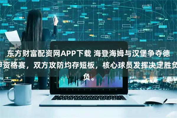 东方财富配资网APP下载 海登海姆与汉堡争夺德甲资格赛，双方攻防均存短板，核心球员发挥决定胜负。