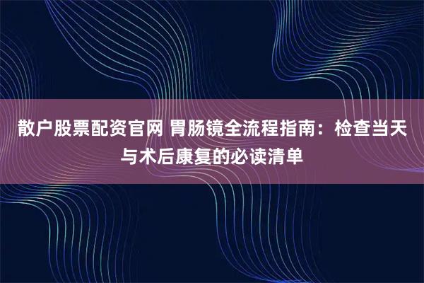 散户股票配资官网 胃肠镜全流程指南：检查当天与术后康复的必读清单