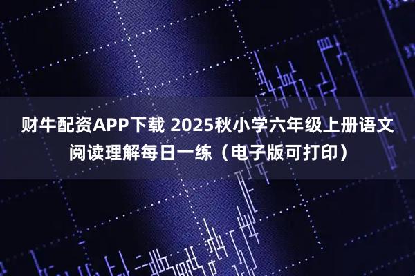 财牛配资APP下载 2025秋小学六年级上册语文阅读理解每日一练（电子版可打印）