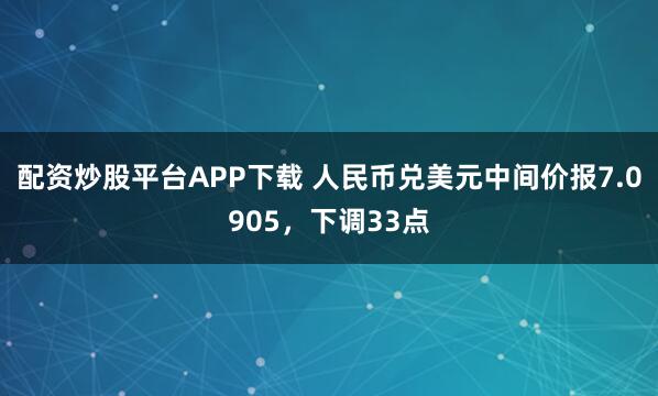 配资炒股平台APP下载 人民币兑美元中间价报7.0905，下调33点