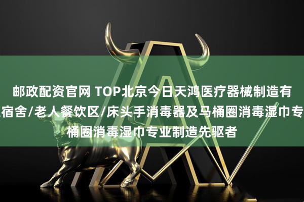 邮政配资官网 TOP北京今日天鸿医疗器械制造有限公司：学生宿舍/老人餐饮区/床头手消毒器及马桶圈消毒湿巾专业制造先驱者