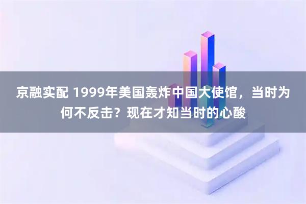 京融实配 1999年美国轰炸中国大使馆，当时为何不反击？现在才知当时的心酸