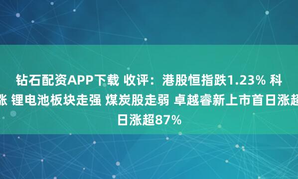 钻石配资APP下载 收评：港股恒指跌1.23% 科指微涨 锂电池板块走强 煤炭股走弱 卓越睿新上市首日涨超87%