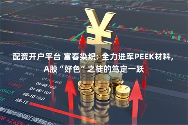 配资开户平台 富春染织: 全力进军PEEK材料, A股“好色”之徒的笃定一跃