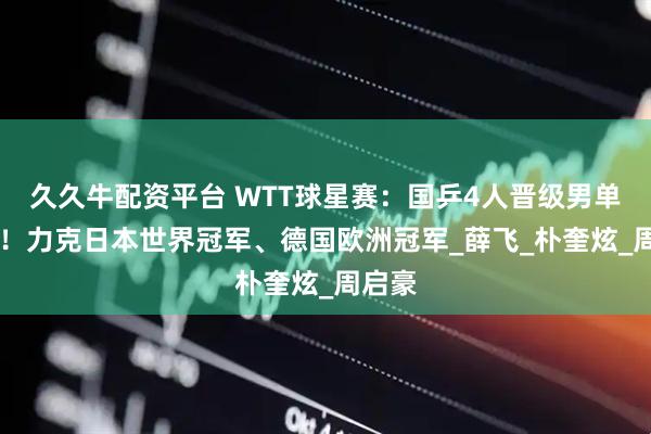 久久牛配资平台 WTT球星赛：国乒4人晋级男单16强！力克日本世界冠军、德国欧洲冠军_薛飞_朴奎炫_周启豪