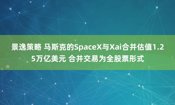 景逸策略 马斯克的SpaceX与Xai合并估值1.25万亿美元 合并交易为全股票形式