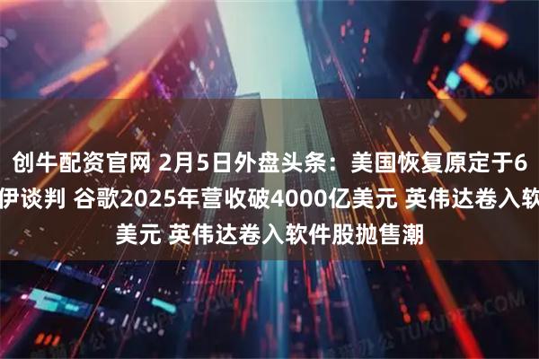 创牛配资官网 2月5日外盘头条：美国恢复原定于6日举行的美伊谈判 谷歌2025年营收破4000亿美元 英伟达卷入软件股抛售潮
