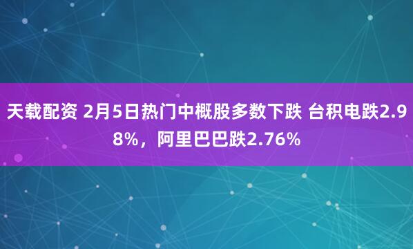 天载配资 2月5日热门中概股多数下跌 台积电跌2.98%，阿里巴巴跌2.76%