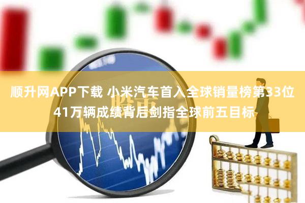 顺升网APP下载 小米汽车首入全球销量榜第33位 41万辆成绩背后剑指全球前五目标