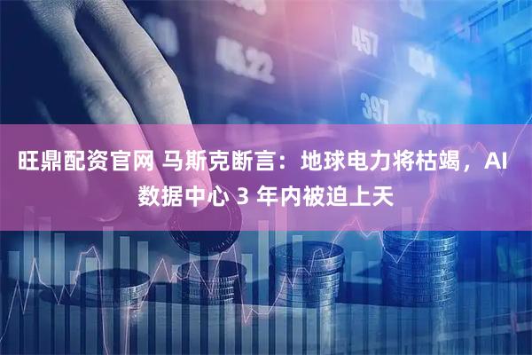 旺鼎配资官网 马斯克断言：地球电力将枯竭，AI 数据中心 3 年内被迫上天