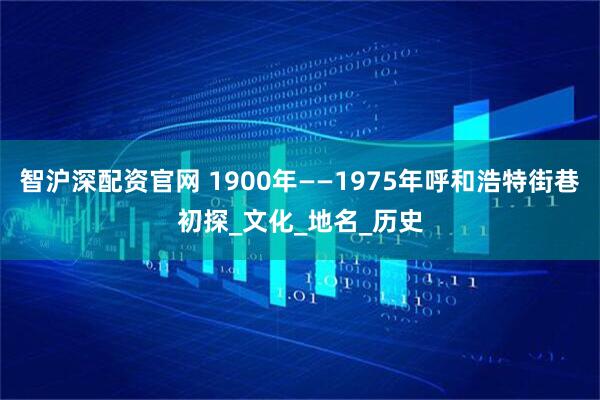 智沪深配资官网 1900年——1975年呼和浩特街巷初探_文化_地名_历史