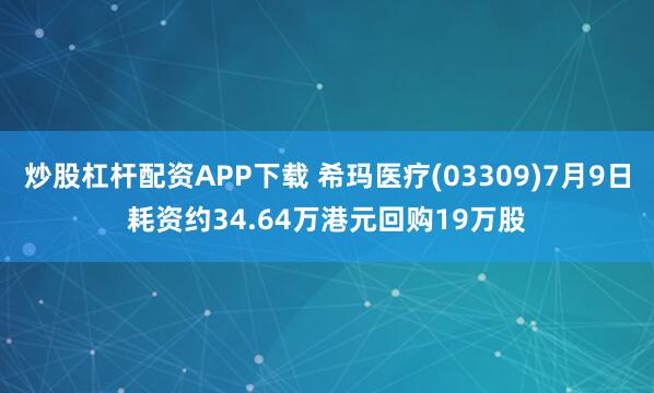 炒股杠杆配资APP下载 希玛医疗(03309)7月9日耗资约34.64万港元回购19万股