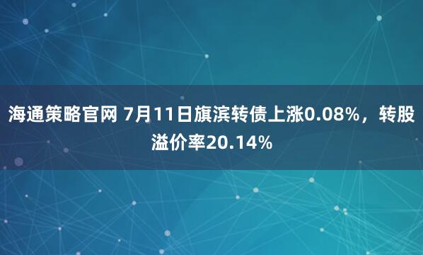 海通策略官网 7月11日旗滨转债上涨0.08%，转股溢价率20.14%