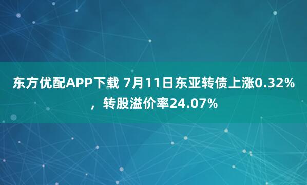 东方优配APP下载 7月11日东亚转债上涨0.32%，转股溢价率24.07%
