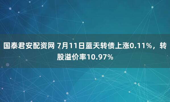 国泰君安配资网 7月11日蓝天转债上涨0.11%，转股溢价率10.97%
