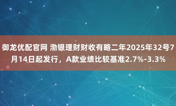 御龙优配官网 渤银理财财收有略二年2025年32号7月14日起发行，A款业绩比较基准2.7%-3.3%