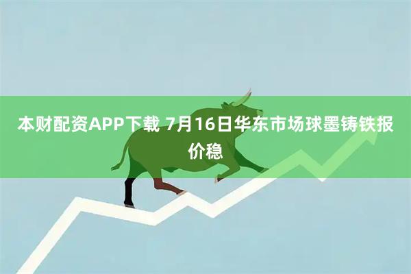 本财配资APP下载 7月16日华东市场球墨铸铁报价稳