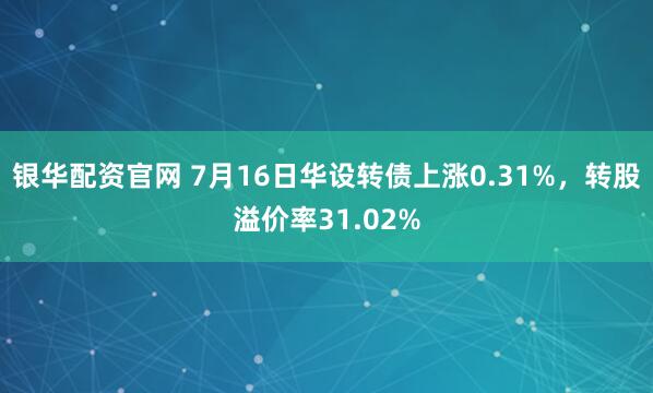 银华配资官网 7月16日华设转债上涨0.31%，转股溢价率31.02%