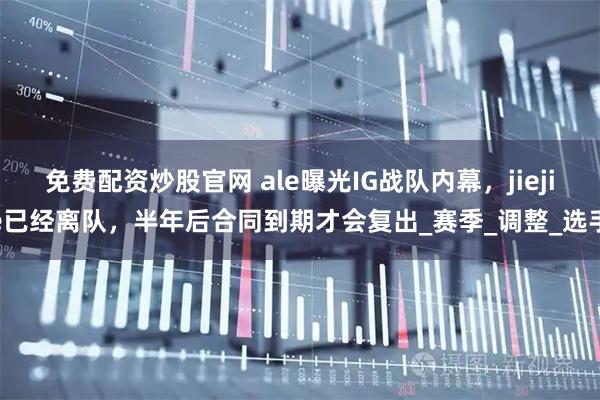 免费配资炒股官网 ale曝光IG战队内幕，jiejie已经离队，半年后合同到期才会复出_赛季_调整_选手
