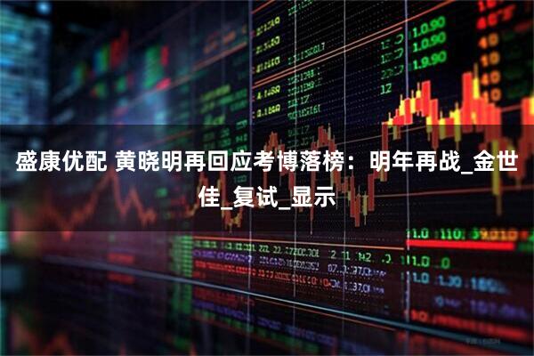 盛康优配 黄晓明再回应考博落榜：明年再战_金世佳_复试_显示