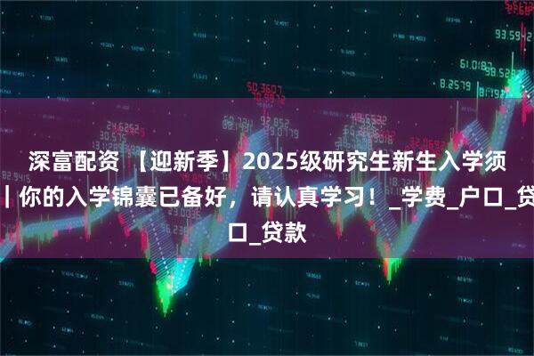 深富配资 【迎新季】2025级研究生新生入学须知｜你的入学锦囊已备好，请认真学习！_学费_户口_贷款