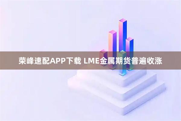 荣峰速配APP下载 LME金属期货普遍收涨