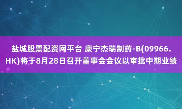 盐城股票配资网平台 康宁杰瑞制药-B(09966.HK)将于8月28日召开董事会会议以审批中期业绩