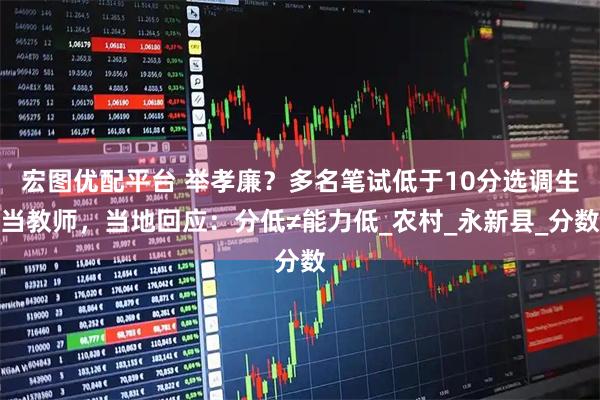 宏图优配平台 举孝廉？多名笔试低于10分选调生当教师，当地回应：分低≠能力低_农村_永新县_分数
