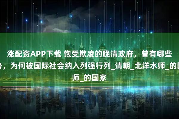 涨配资APP下载 饱受欺凌的晚清政府，曾有哪些优势，为何被国际社会纳入列强行列_清朝_北洋水师_的国家